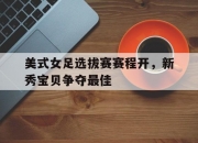 开云下载-美式女足选拔赛赛程开，新秀宝贝争夺最佳的简单介绍