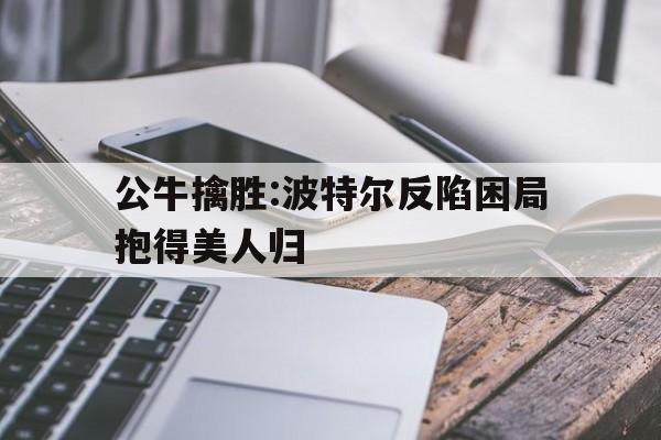 公牛擒胜:波特尔反陷困局抱得美人归 公牛擒胜:波特尔反陷困局抱得美人归